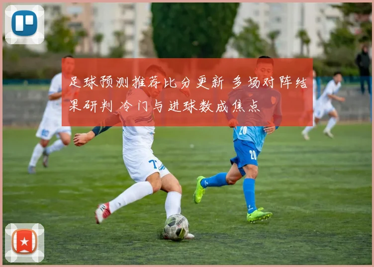 足球预测推荐比分更新 多场对阵结果研判 冷门与进球数成焦点