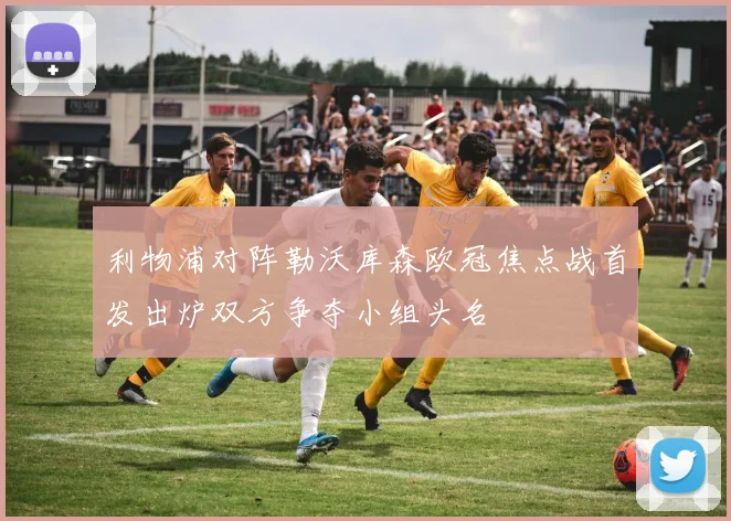 利物浦对阵勒沃库森欧冠焦点战首发出炉双方争夺小组头名