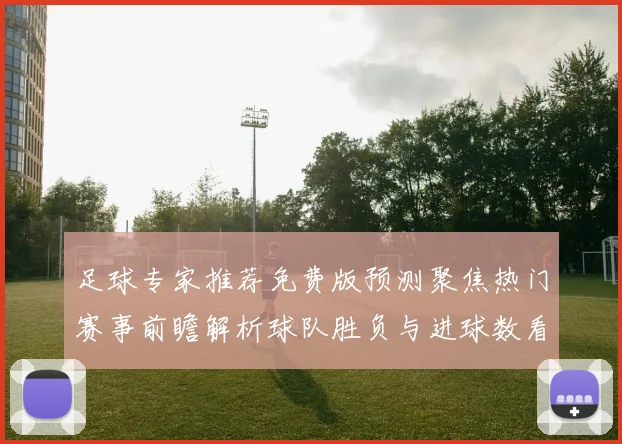 足球专家推荐免费版预测聚焦热门赛事前瞻解析球队胜负与进球数看点