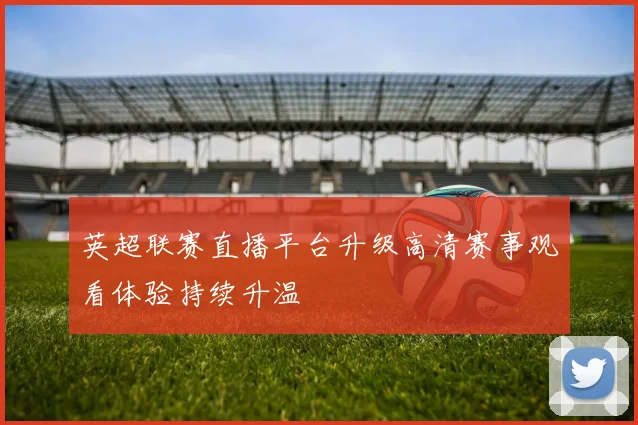 英超联赛直播平台升级高清赛事观看体验持续升温