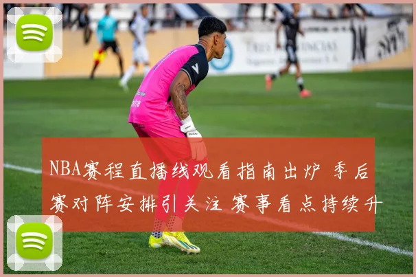 NBA赛程直播线观看指南出炉 季后赛对阵安排引关注 赛事看点持续升温