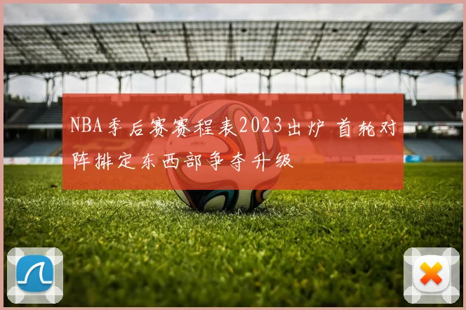 NBA季后赛赛程表2023出炉 首轮对阵排定东西部争夺升级