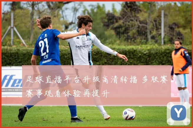 足球直播平台升级高清转播 多联赛赛事观看体验再提升