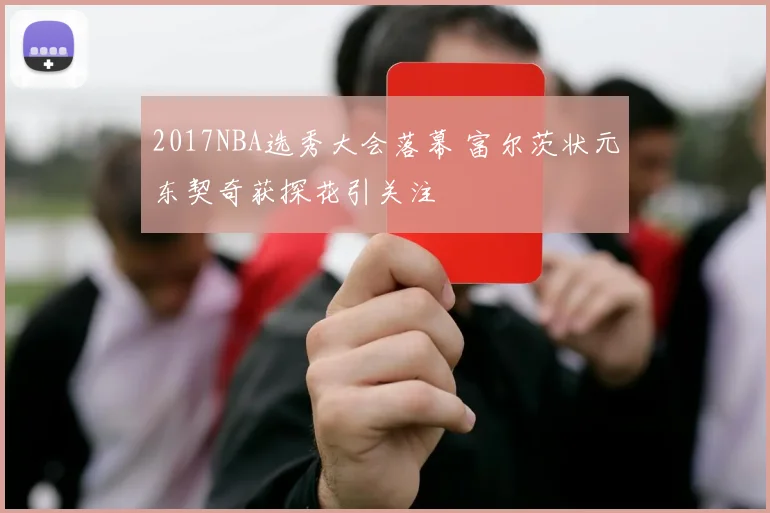 2017NBA选秀大会落幕 富尔茨状元东契奇获探花引关注