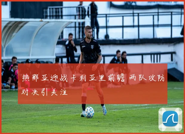 热那亚迎战卡利亚里前瞻 两队攻防对决引关注