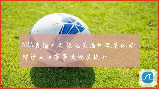NBA直播平台优化无插件观看体验 球迷关注赛事流畅度提升