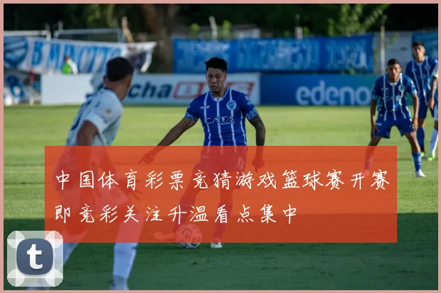 中国体育彩票竞猜游戏篮球赛开赛即竞彩关注升温看点集中