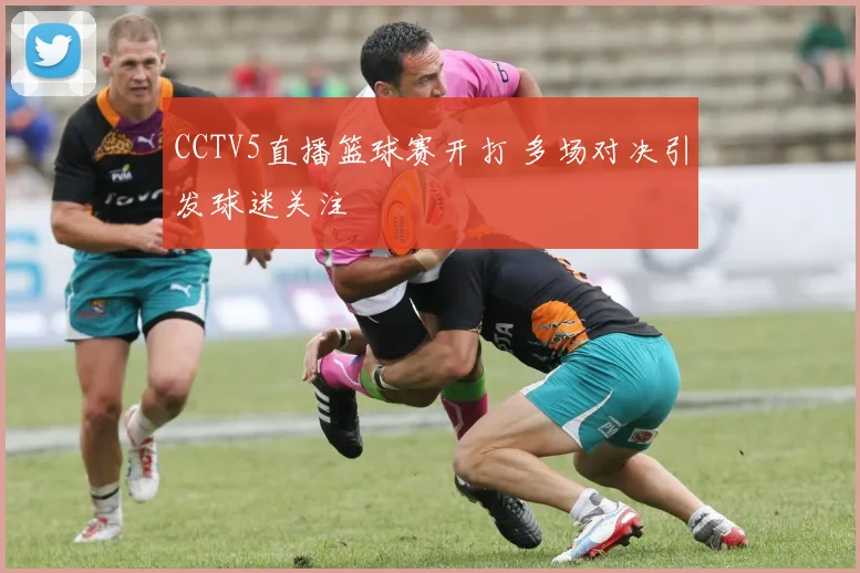 CCTV5直播篮球赛开打 多场对决引发球迷关注