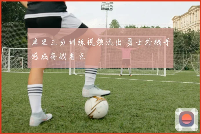 库里三分训练视频流出 勇士外线手感成备战看点
