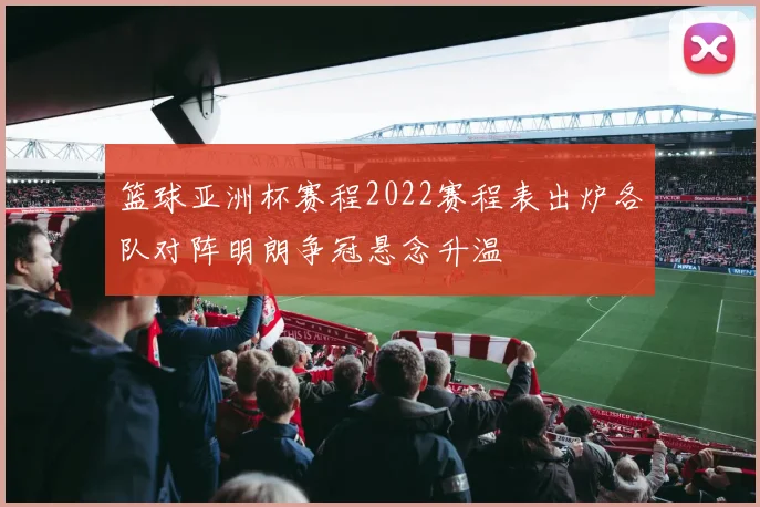 篮球亚洲杯赛程2022赛程表出炉各队对阵明朗争冠悬念升温