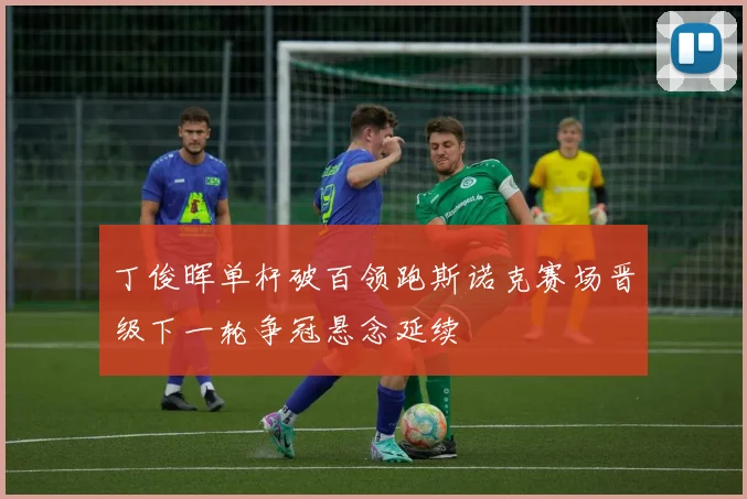 丁俊晖单杆破百领跑斯诺克赛场晋级下一轮争冠悬念延续