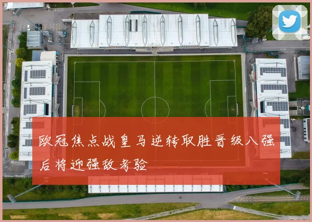 欧冠焦点战皇马逆转取胜晋级八强后将迎强敌考验