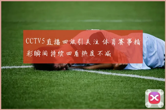 CCTV5直播回放引关注 体育赛事精彩瞬间持续回看热度不减