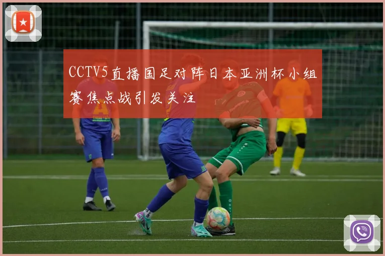 CCTV5直播国足对阵日本亚洲杯小组赛焦点战引发关注