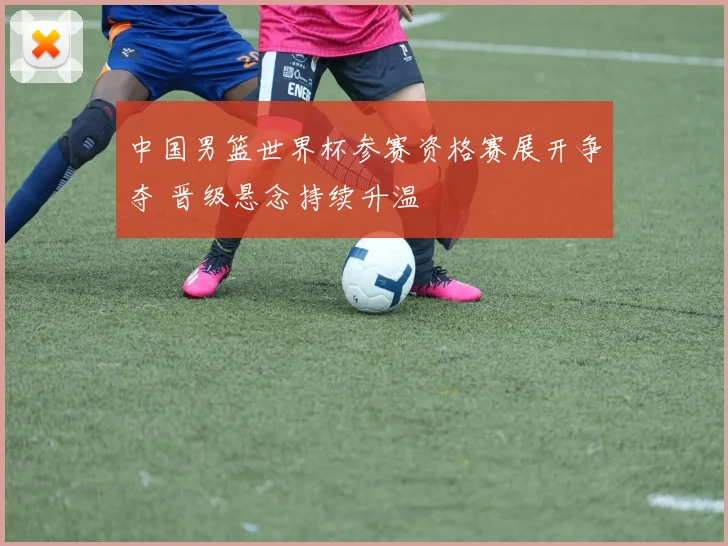 中国男篮世界杯参赛资格赛展开争夺 晋级悬念持续升温