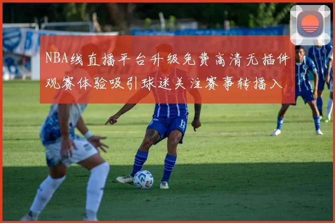 NBA线直播平台升级免费高清无插件观赛体验吸引球迷关注赛事转播入口更便捷