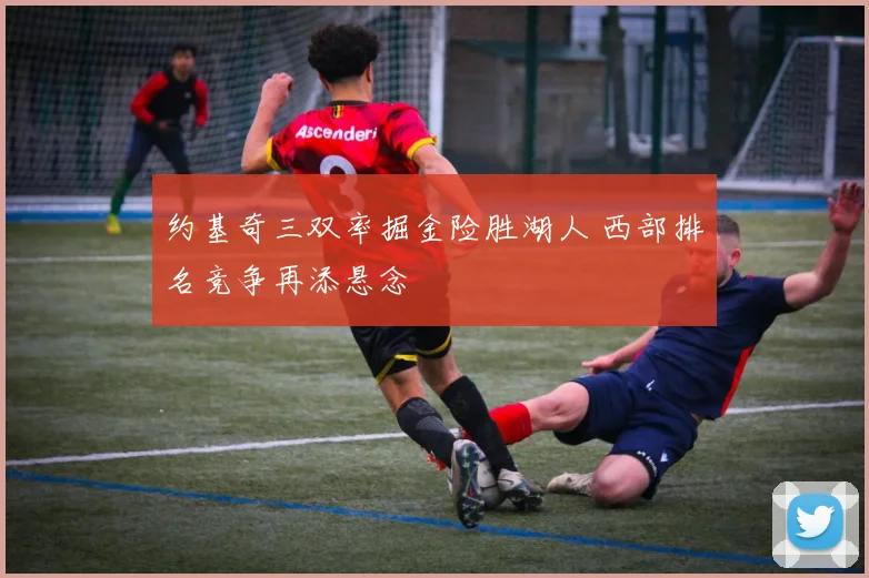 约基奇三双率掘金险胜湖人 西部排名竞争再添悬念