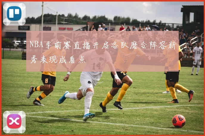 NBA季前赛直播开启各队磨合阵容新秀表现成看点