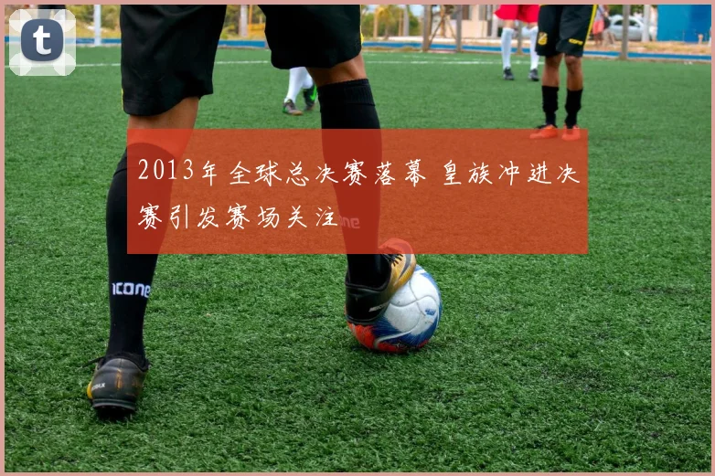 2013年全球总决赛落幕 皇族冲进决赛引发赛场关注