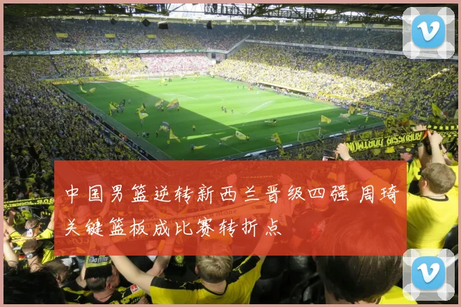 中国男篮逆转新西兰晋级四强 周琦关键篮板成比赛转折点