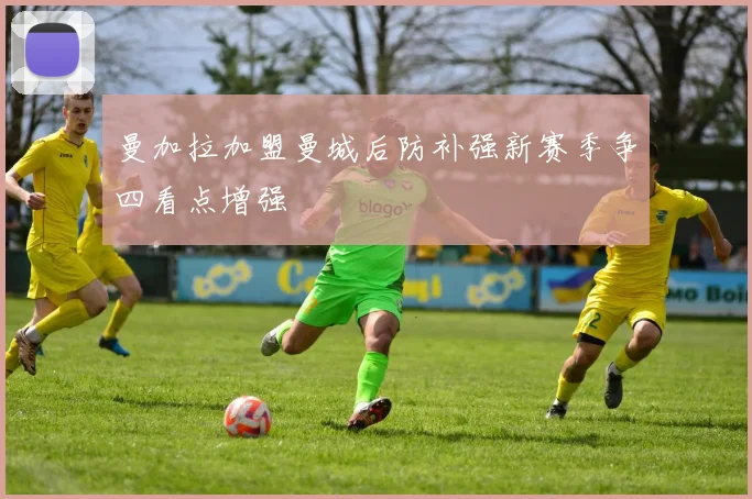 曼加拉加盟曼城后防补强新赛季争四看点增强