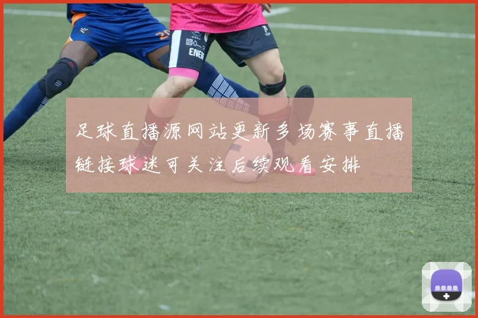 足球直播源网站更新多场赛事直播链接球迷可关注后续观看安排