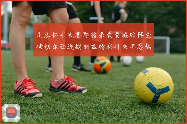 足总杯半决赛即将来袭曼城对阵圣徒切尔西迎战利兹精彩对决不容错过