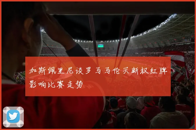 加斯佩里尼谈罗马马伦买断权红牌影响比赛走势