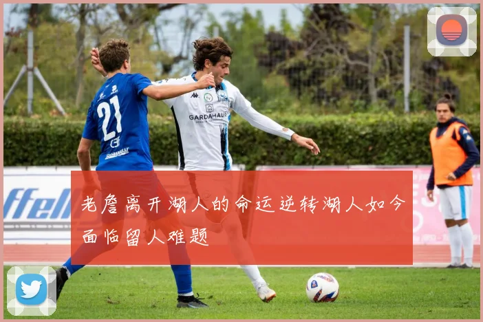 老詹离开湖人的命运逆转湖人如今面临留人难题