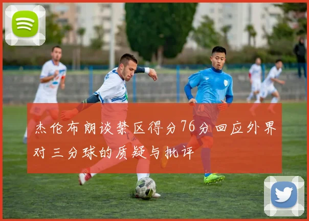 杰伦布朗谈禁区得分76分回应外界对三分球的质疑与批评