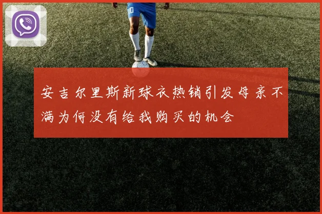 安吉尔里斯新球衣热销引发母亲不满为何没有给我购买的机会