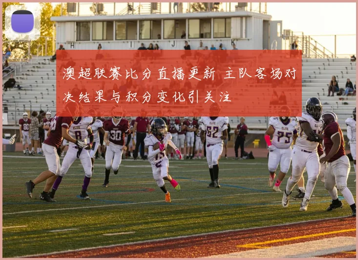 澳超联赛比分直播更新 主队客场对决结果与积分变化引关注