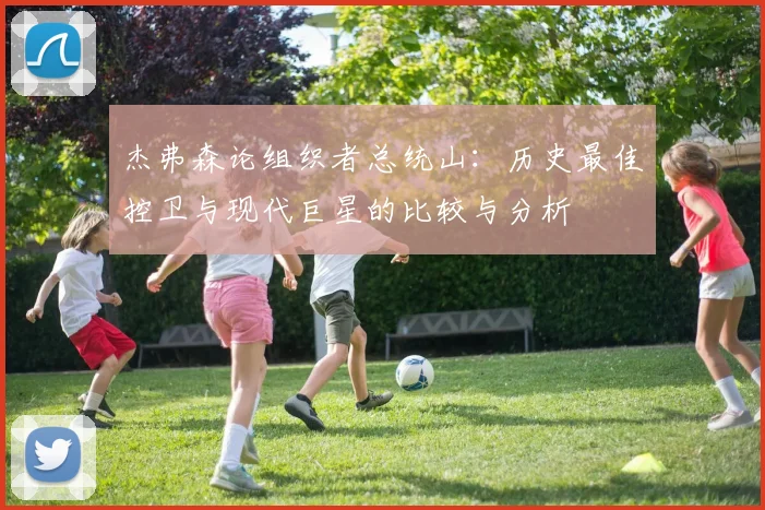 杰弗森论组织者总统山：历史最佳控卫与现代巨星的比较与分析