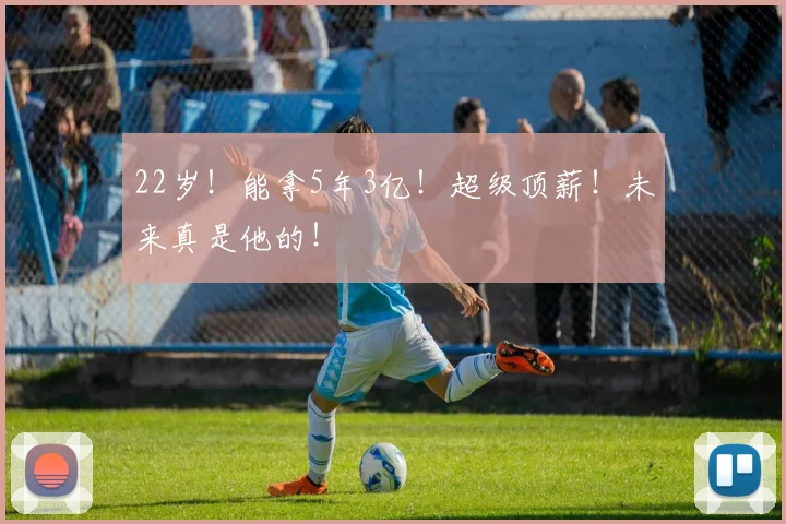 22岁！能拿5年3亿！超级顶薪！未来真是他的！