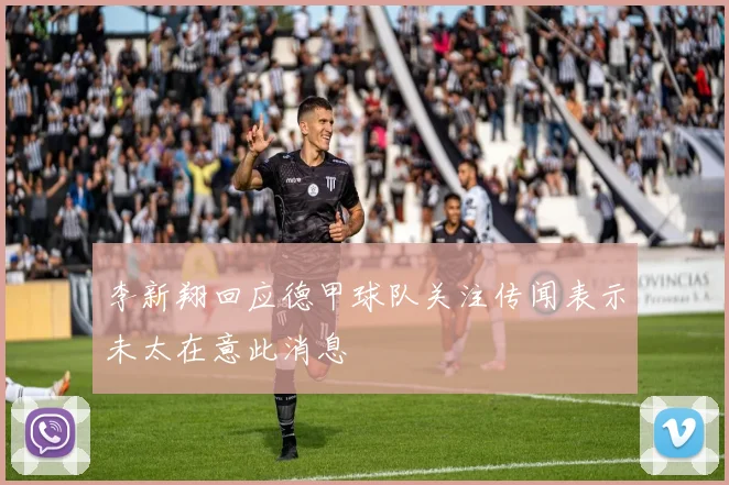 李新翔回应德甲球队关注传闻表示未太在意此消息