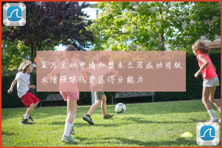 莱万主动申请加盟米兰若成功将极大增强球队禁区得分能力