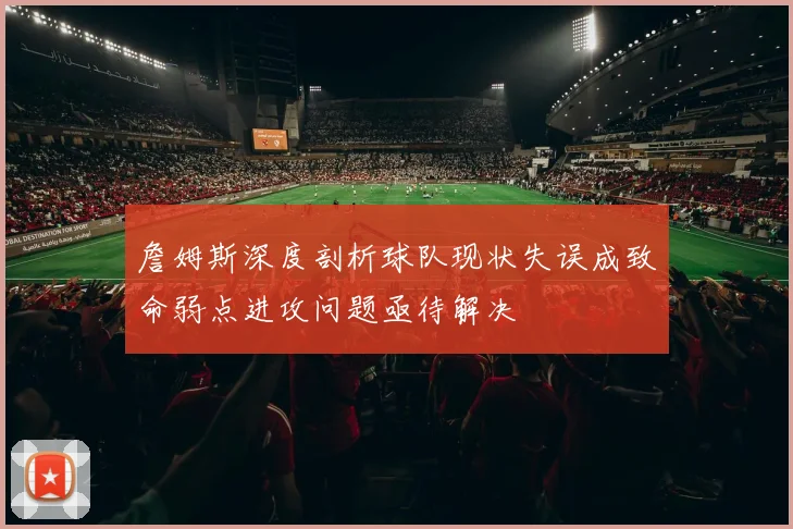 詹姆斯深度剖析球队现状失误成致命弱点进攻问题亟待解决