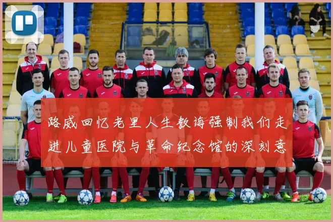 路威回忆老里人生教诲强制我们走进儿童医院与革命纪念馆的深刻意义