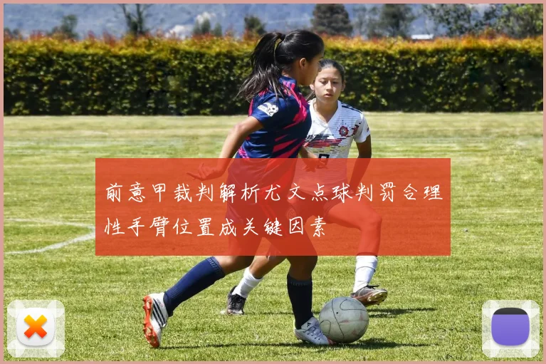 前意甲裁判解析尤文点球判罚合理性手臂位置成关键因素