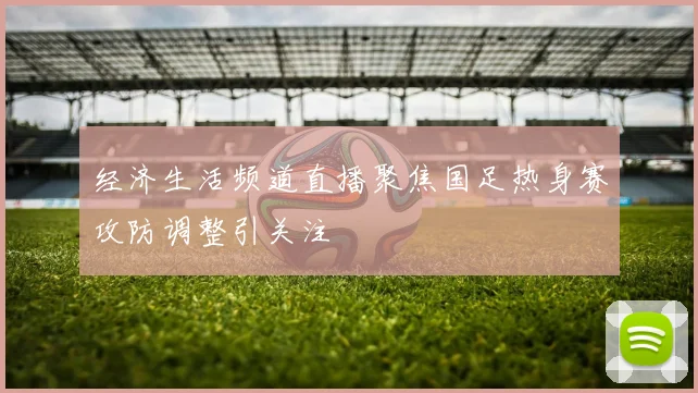 经济生活频道直播聚焦国足热身赛攻防调整引关注