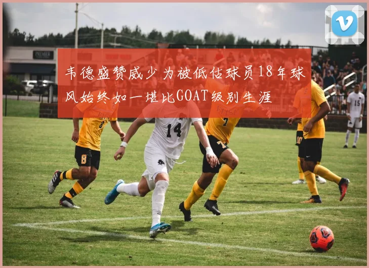 韦德盛赞威少为被低估球员18年球风始终如一堪比GOAT级别生涯