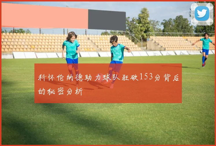 科怀伦纳德助力球队狂砍153分背后的秘密分析