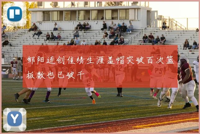邹阳连创佳绩生涯盖帽突破百次篮板数也已破千